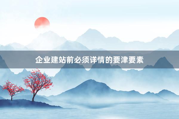 企业建站前必须详情的要津要素