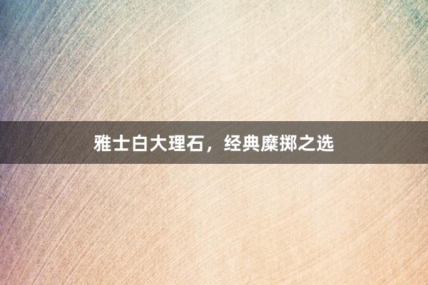 雅士白大理石，经典糜掷之选