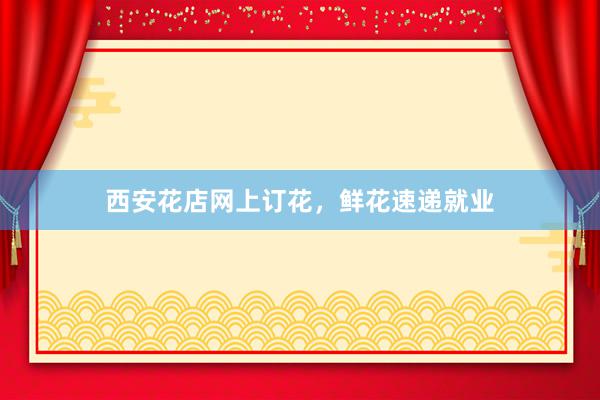 西安花店网上订花，鲜花速递就业